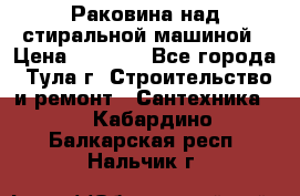 Раковина над стиральной машиной › Цена ­ 1 000 - Все города, Тула г. Строительство и ремонт » Сантехника   . Кабардино-Балкарская респ.,Нальчик г.